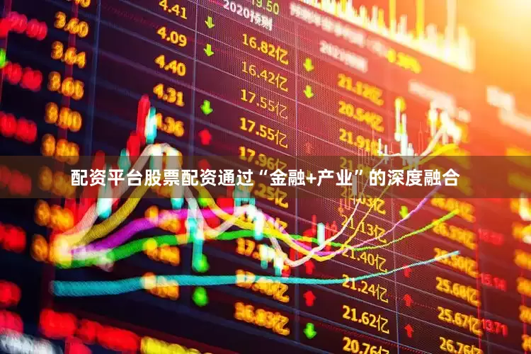 配资平台股票配资通过“金融+产业”的深度融合