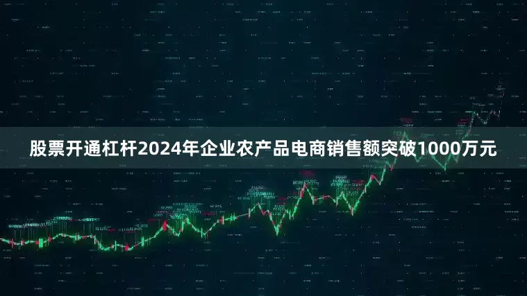股票开通杠杆2024年企业农产品电商销售额突破1000万元