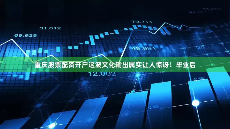 重庆股票配资开户这波文化输出属实让人惊讶！毕业后