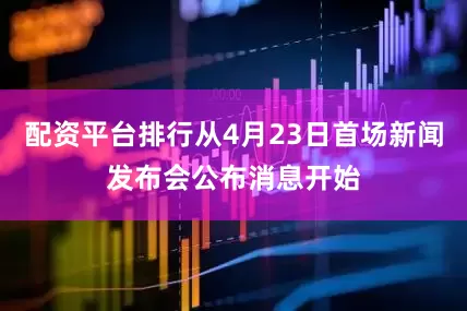 配资平台排行从4月23日首场新闻发布会公布消息开始