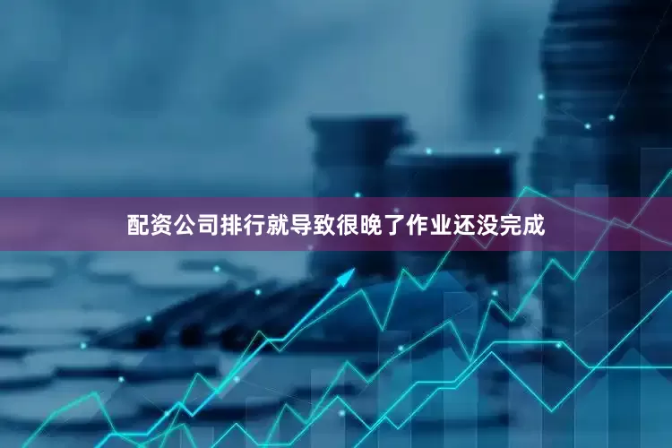 配资公司排行就导致很晚了作业还没完成