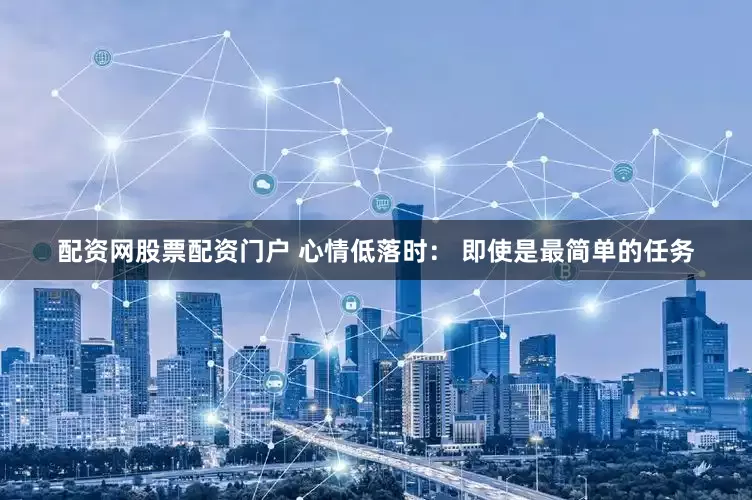 配资网股票配资门户 心情低落时： 即使是最简单的任务