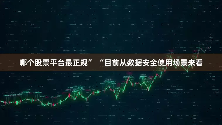 哪个股票平台最正规”  “目前从数据安全使用场景来看