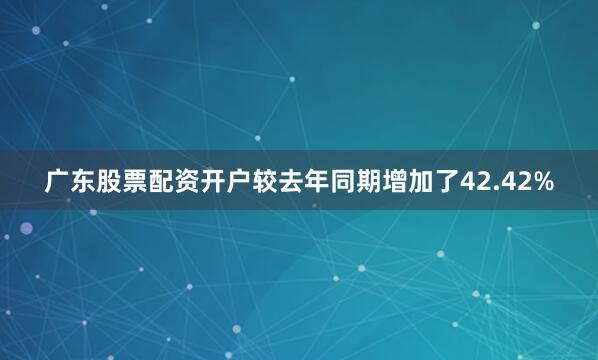 广东股票配资开户较去年同期增加了42.42%