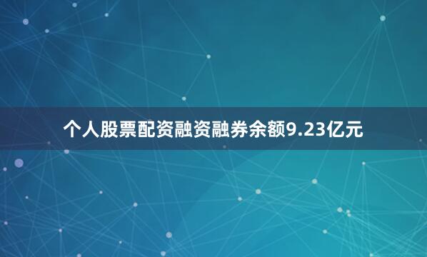 个人股票配资融资融券余额9.23亿元