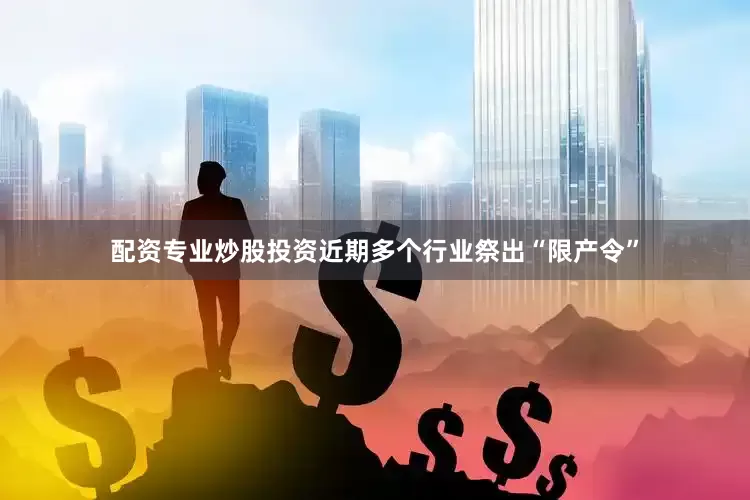 配资专业炒股投资近期多个行业祭出“限产令”