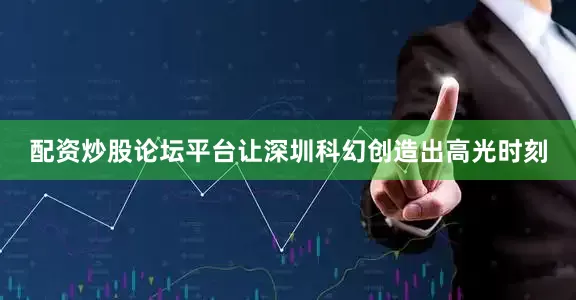 配资炒股论坛平台让深圳科幻创造出高光时刻