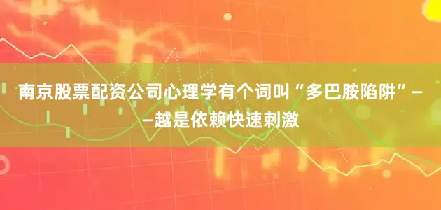 南京股票配资公司心理学有个词叫“多巴胺陷阱”——越是依赖快速刺激