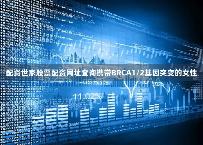 配资世家股票配资网址查询携带BRCA1/2基因突变的女性