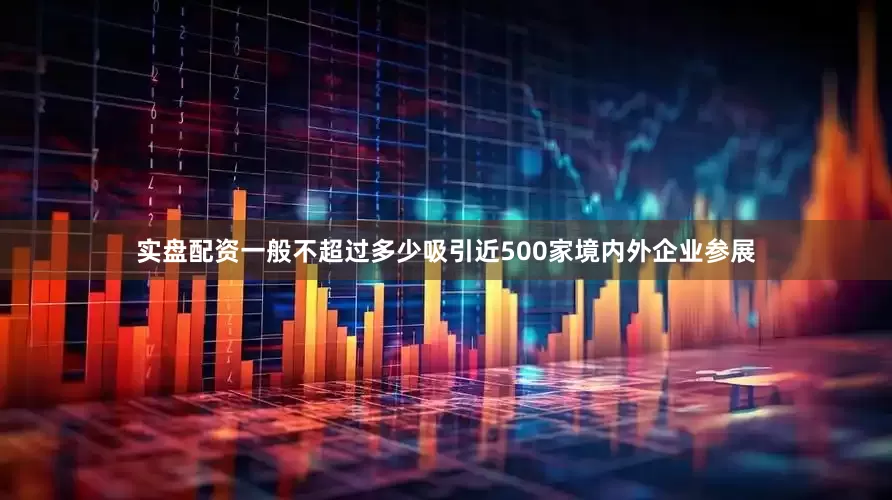 实盘配资一般不超过多少吸引近500家境内外企业参展