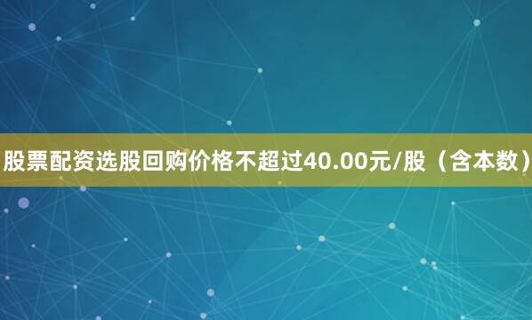股票配资选股回购价格不超过40.00元/股（含本数）
