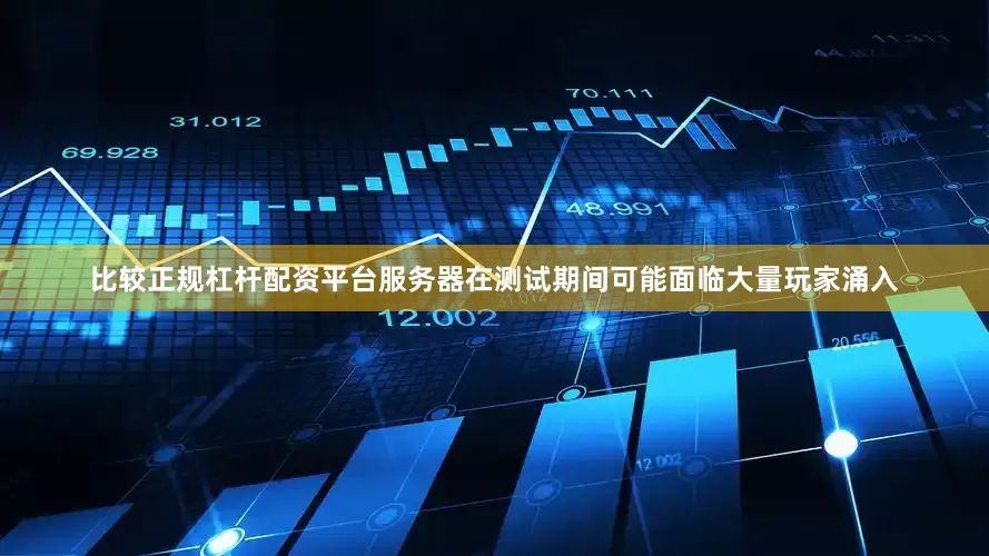 比较正规杠杆配资平台服务器在测试期间可能面临大量玩家涌入