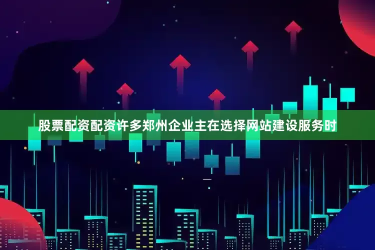 股票配资配资许多郑州企业主在选择网站建设服务时