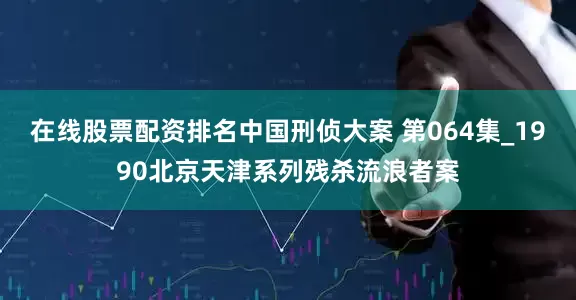 在线股票配资排名中国刑侦大案 第064集_1990北京天津系列残杀流浪者案