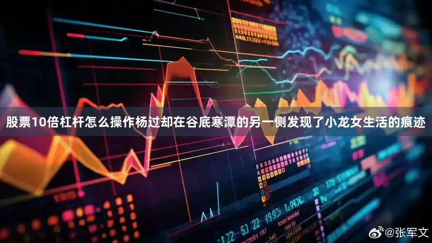 股票10倍杠杆怎么操作杨过却在谷底寒潭的另一侧发现了小龙女生活的痕迹
