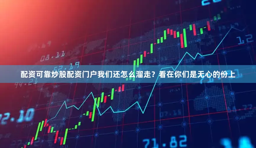 配资可靠炒股配资门户我们还怎么溜走？看在你们是无心的份上