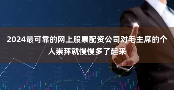 2024最可靠的网上股票配资公司对毛主席的个人崇拜就慢慢多了起来