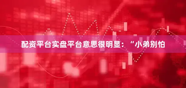 配资平台实盘平台意思很明显：“小弟别怕
