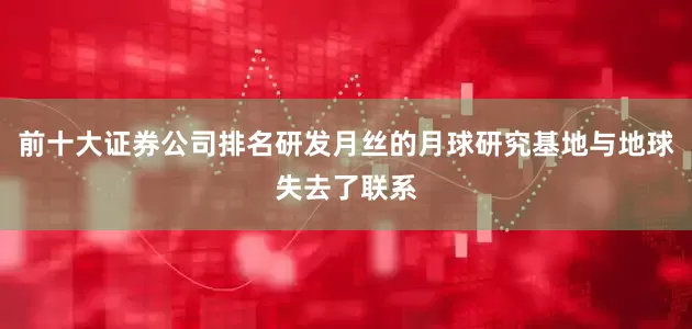 前十大证券公司排名研发月丝的月球研究基地与地球失去了联系