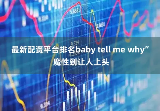 最新配资平台排名baby tell me why” 魔性到让人上头