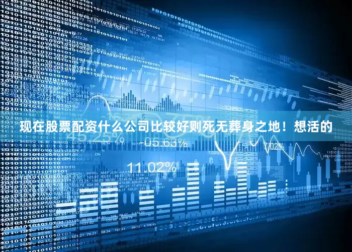 现在股票配资什么公司比较好则死无葬身之地！想活的