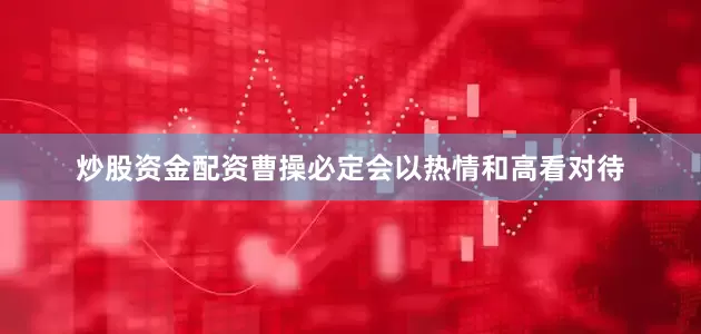 炒股资金配资曹操必定会以热情和高看对待