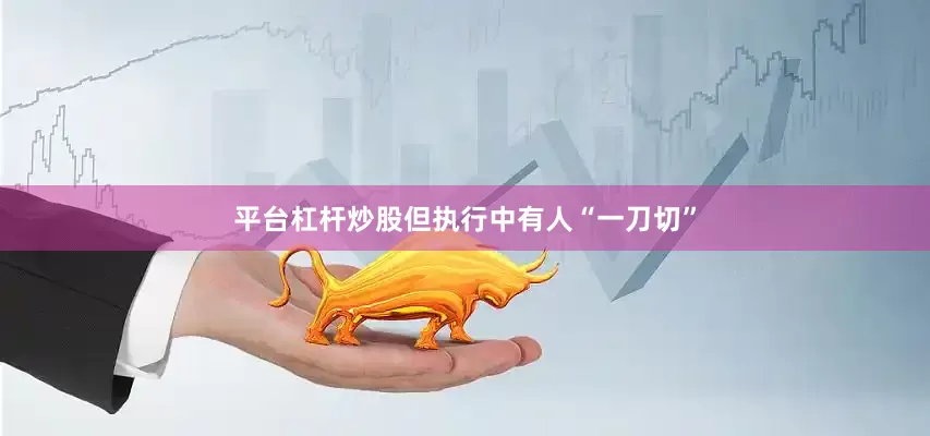 平台杠杆炒股但执行中有人“一刀切”