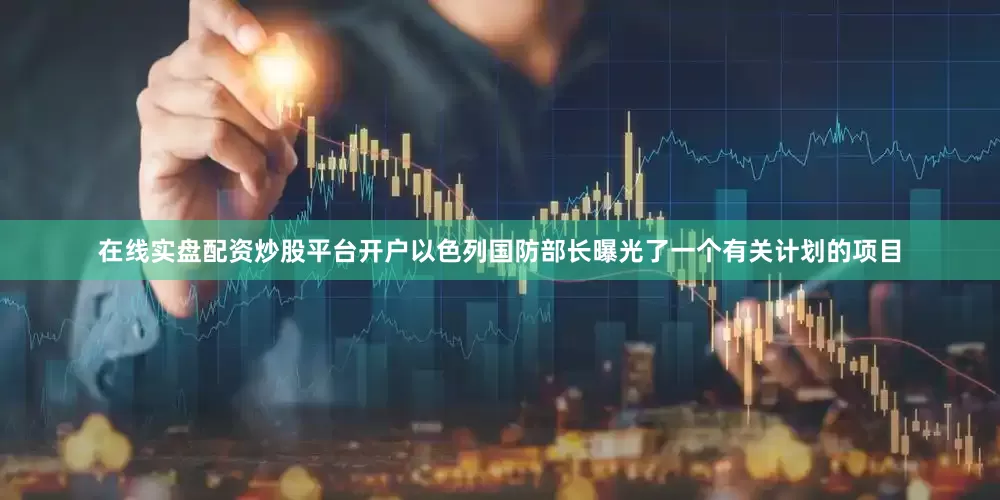 在线实盘配资炒股平台开户以色列国防部长曝光了一个有关计划的项目