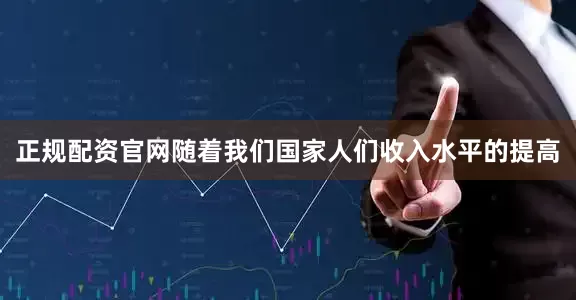 正规配资官网随着我们国家人们收入水平的提高