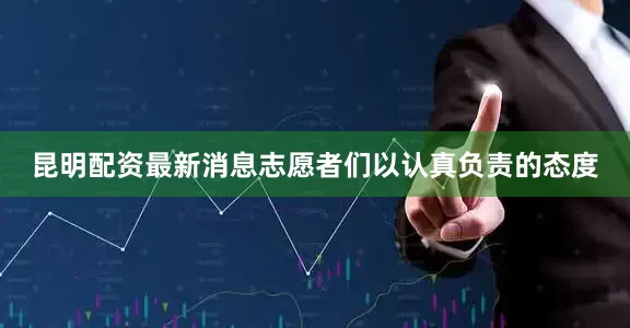 昆明配资最新消息志愿者们以认真负责的态度