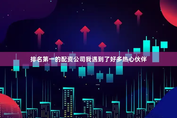 排名第一的配资公司我遇到了好多热心伙伴