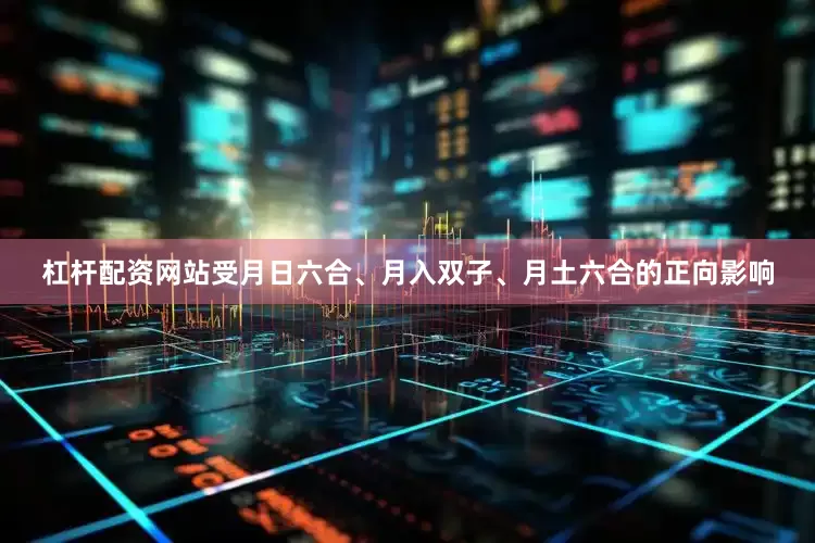 杠杆配资网站受月日六合、月入双子、月土六合的正向影响