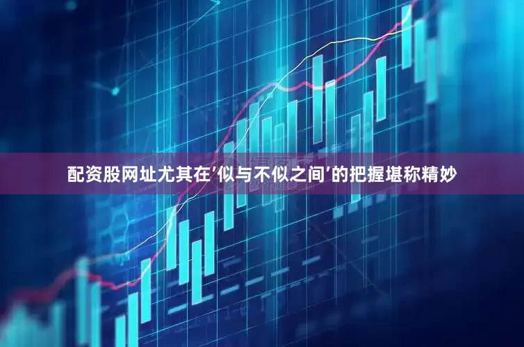 配资股网址尤其在’似与不似之间’的把握堪称精妙