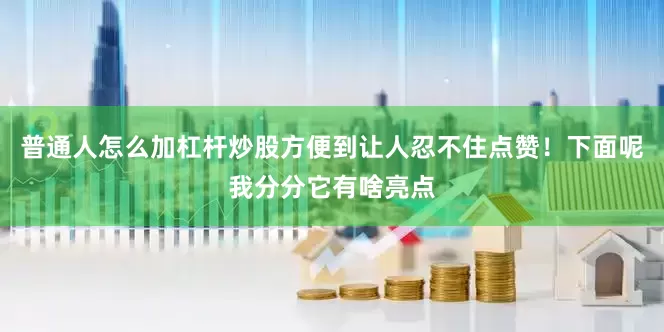 普通人怎么加杠杆炒股方便到让人忍不住点赞！下面呢我分分它有啥亮点