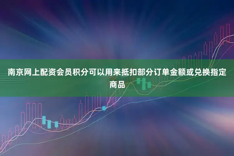 南京网上配资会员积分可以用来抵扣部分订单金额或兑换指定商品