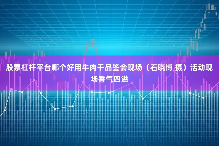 股票杠杆平台哪个好用牛肉干品鉴会现场（石晓博 摄）活动现场香气四溢