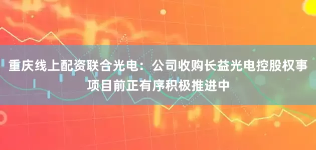 重庆线上配资联合光电：公司收购长益光电控股权事项目前正有序积极推进中