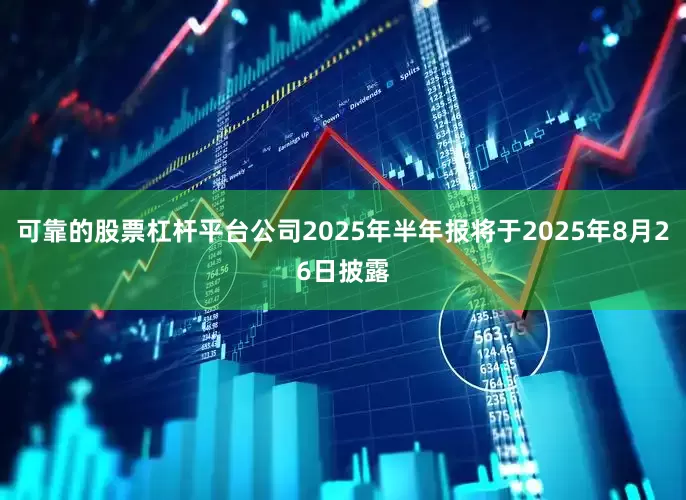 可靠的股票杠杆平台公司2025年半年报将于2025年8月26日披露