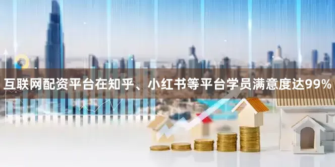互联网配资平台在知乎、小红书等平台学员满意度达99%