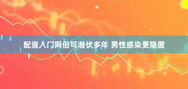 配资入门网但可潜伏多年 男性感染更隐匿