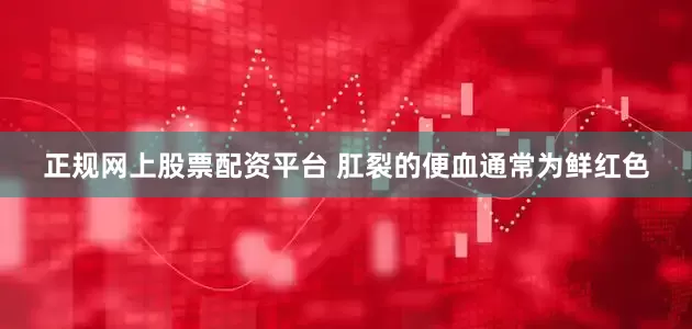 正规网上股票配资平台 肛裂的便血通常为鲜红色
