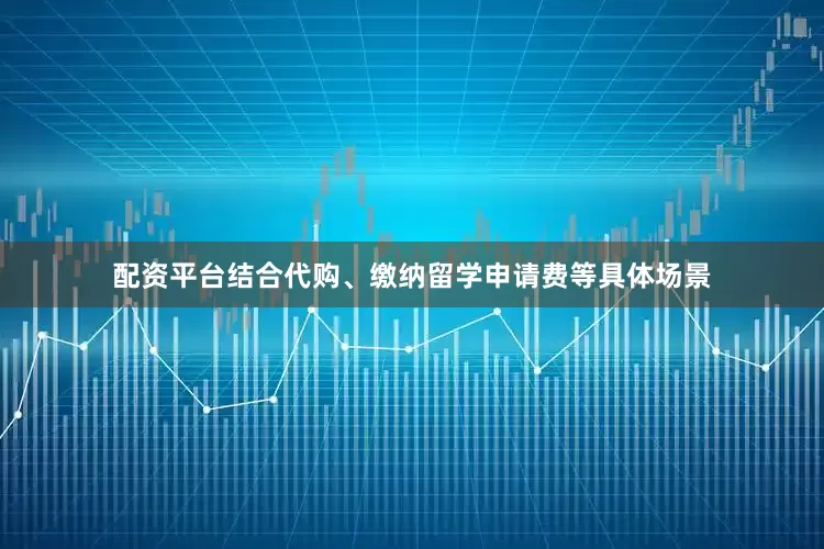 配资平台结合代购、缴纳留学申请费等具体场景