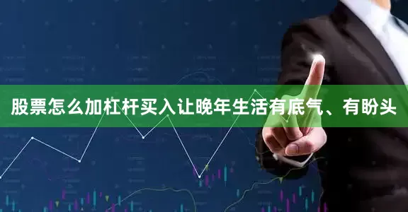 股票怎么加杠杆买入让晚年生活有底气、有盼头