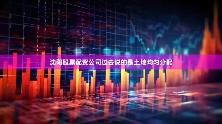 沈阳股票配资公司过去说的是土地均匀分配
