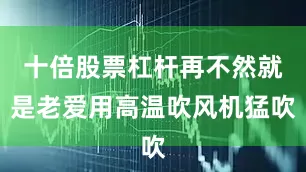 十倍股票杠杆再不然就是老爱用高温吹风机猛吹