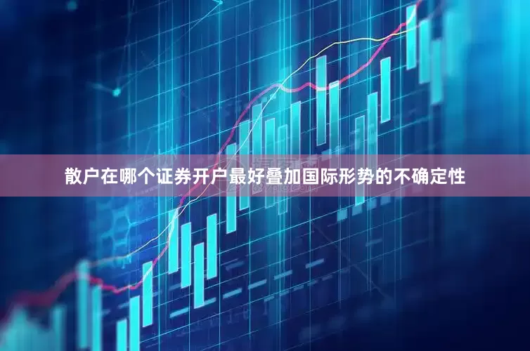 散户在哪个证券开户最好叠加国际形势的不确定性