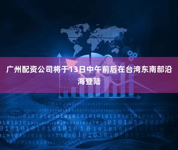 广州配资公司将于13日中午前后在台湾东南部沿海登陆